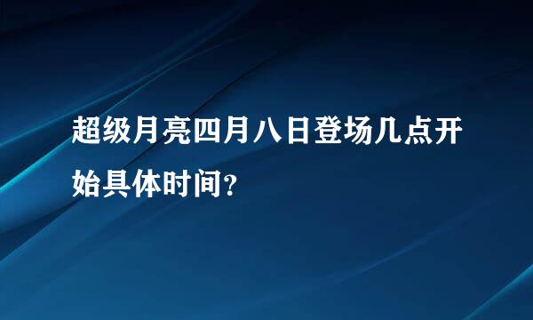 超级月亮四月八日登场几点开始具体时间？