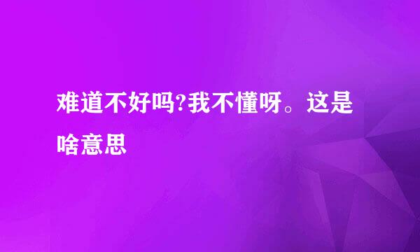 难道不好吗?我不懂呀。这是啥意思