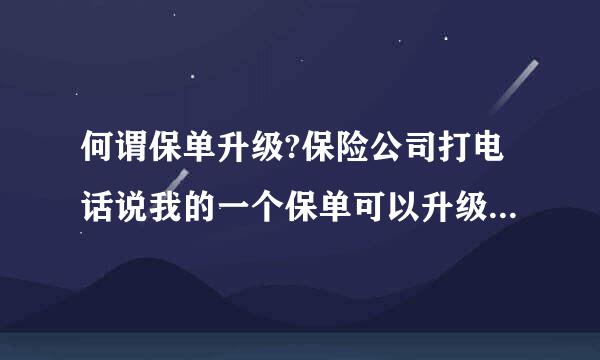 何谓保单升级?保险公司打电话说我的一个保单可以升级了，什么意思？不会是骗局吧？