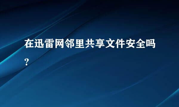 在迅雷网邻里共享文件安全吗？