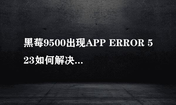 黑莓9500出现APP ERROR 523如何解决，现已无法连接电脑，加本人QQ184627424细聊