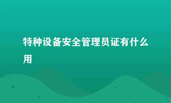 特种设备安全管理员证有什么用