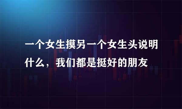 一个女生摸另一个女生头说明什么，我们都是挺好的朋友