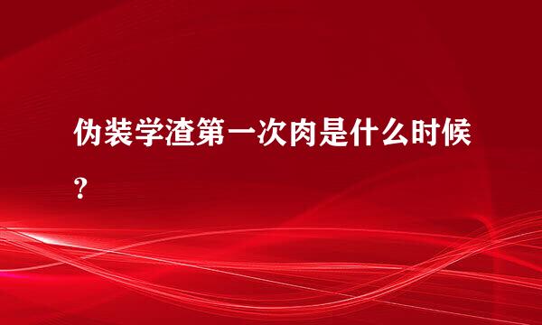 伪装学渣第一次肉是什么时候？