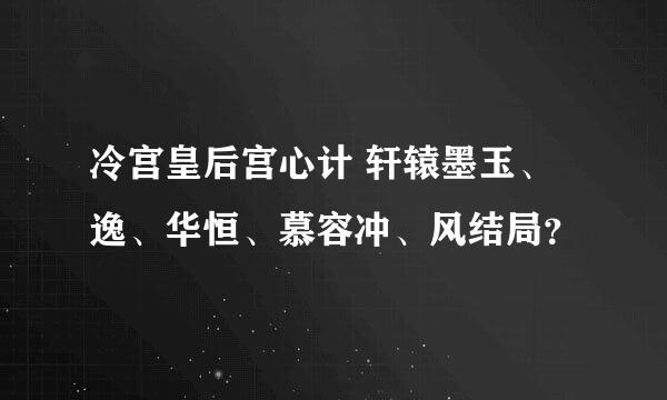 冷宫皇后宫心计 轩辕墨玉、逸、华恒、慕容冲、风结局？