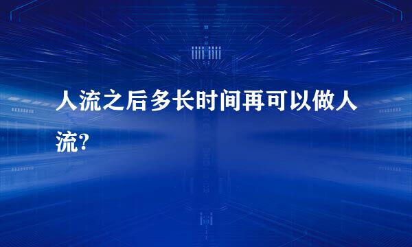 人流之后多长时间再可以做人流?