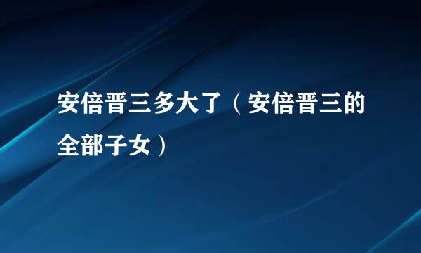 安倍晋三多大了（安倍晋三的全部子女）