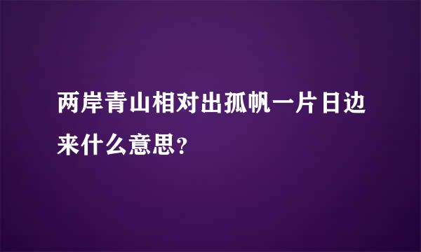 两岸青山相对出孤帆一片日边来什么意思？