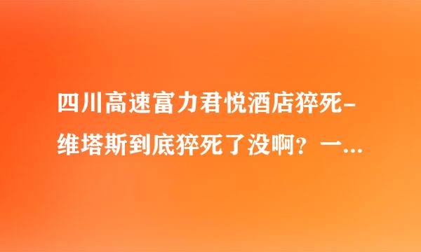 四川高速富力君悦酒店猝死-维塔斯到底猝死了没啊？一开始我以为他死了，后来又说是被猝死，怎么回事啊