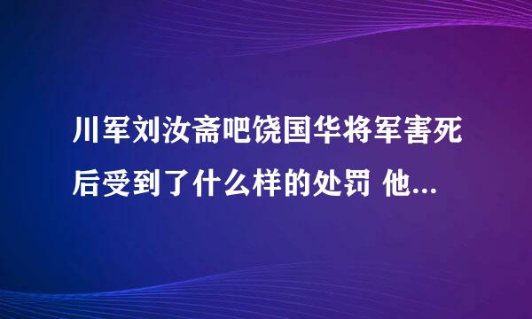 川军刘汝斋吧饶国华将军害死后受到了什么样的处罚 他是怎么死的？