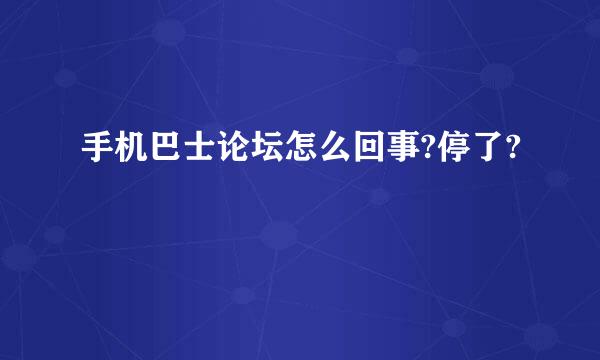 手机巴士论坛怎么回事?停了?