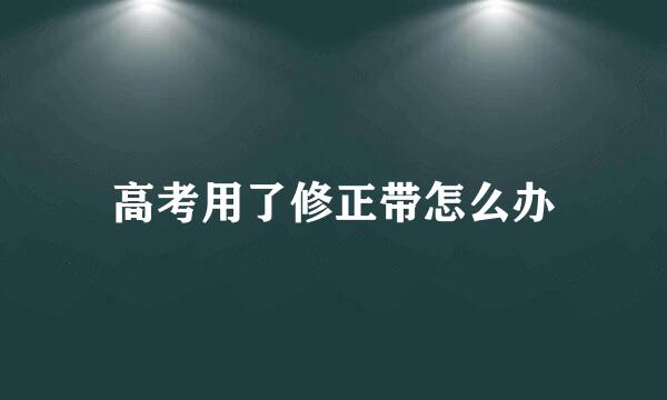 高考用了修正带怎么办