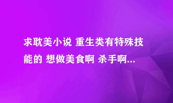 求耽美小说 重生类有特殊技能的 想做美食啊 杀手啊 玉石啊类的 多多的有加分欧