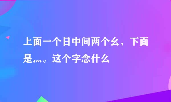 上面一个日中间两个幺，下面是灬。这个字念什么