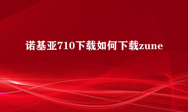 诺基亚710下载如何下载zune