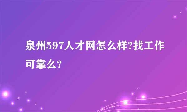 泉州597人才网怎么样?找工作可靠么?