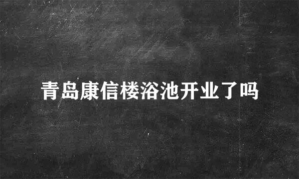 青岛康信楼浴池开业了吗