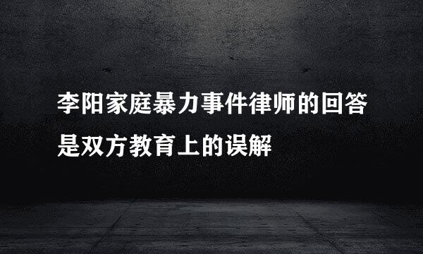 李阳家庭暴力事件律师的回答是双方教育上的误解