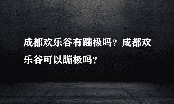 成都欢乐谷有蹦极吗？成都欢乐谷可以蹦极吗？