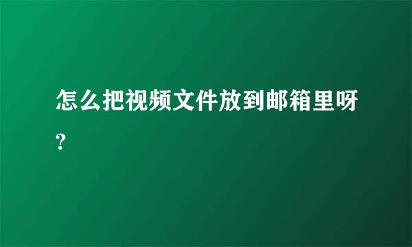 怎么把视频文件放到邮箱里呀?