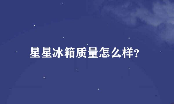 星星冰箱质量怎么样？