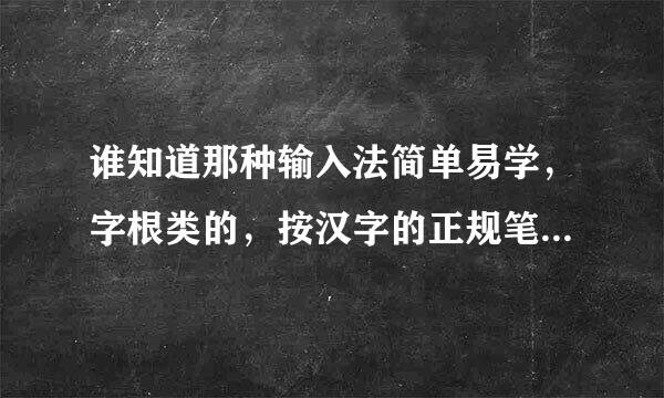 谁知道那种输入法简单易学，字根类的，按汉字的正规笔画顺序打字，请介绍一下，谢了！！