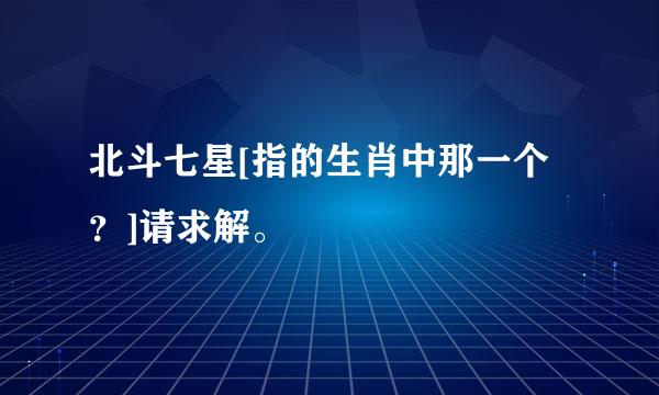 北斗七星[指的生肖中那一个？]请求解。