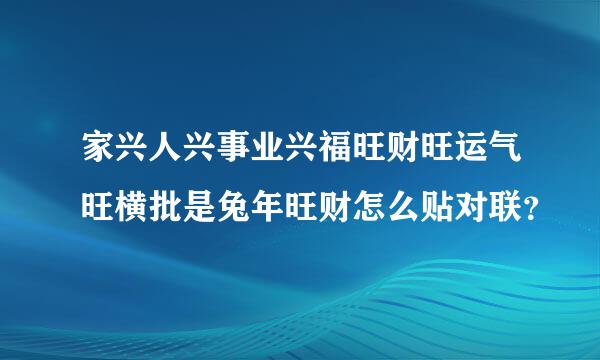 家兴人兴事业兴福旺财旺运气旺横批是兔年旺财怎么贴对联？