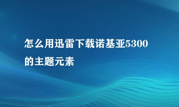 怎么用迅雷下载诺基亚5300的主题元素