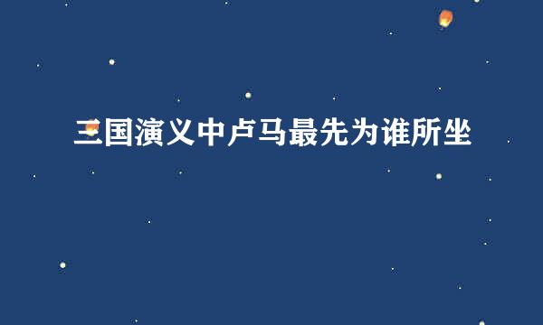 三国演义中卢马最先为谁所坐