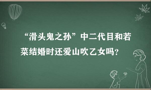 “滑头鬼之孙”中二代目和若菜结婚时还爱山吹乙女吗？