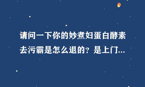 请问一下你的妙煮妇蛋白酵素去污霸是怎么退的？是上门退货，还是自己邮回去的，