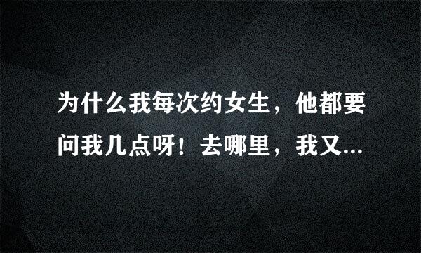 为什么我每次约女生，他都要问我几点呀！去哪里，我又不知道去哪里，有什么地方比较浪漫的吗