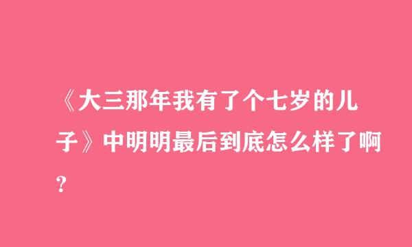 《大三那年我有了个七岁的儿子》中明明最后到底怎么样了啊？