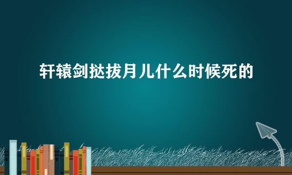 轩辕剑挞拔月儿什么时候死的