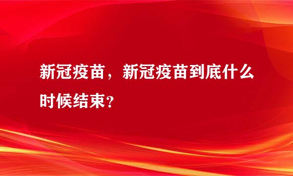 新冠疫苗，新冠疫苗到底什么时候结束？