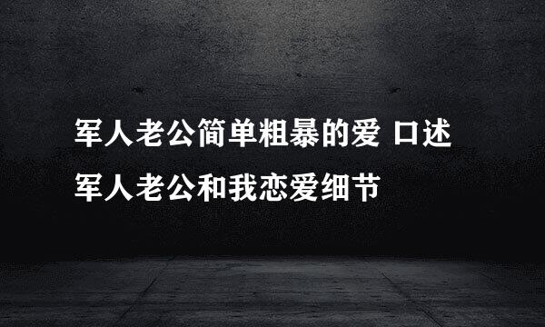 军人老公简单粗暴的爱 口述军人老公和我恋爱细节