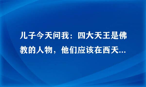 儿子今天问我：四大天王是佛教的人物，他们应该在西天，《西游记》中他们为什么在天庭上班？谁知道？