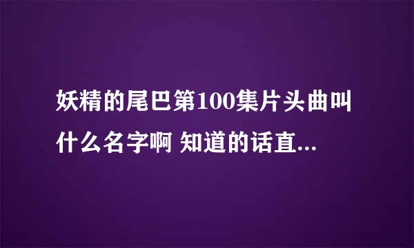 妖精的尾巴第100集片头曲叫什么名字啊 知道的话直接说名字