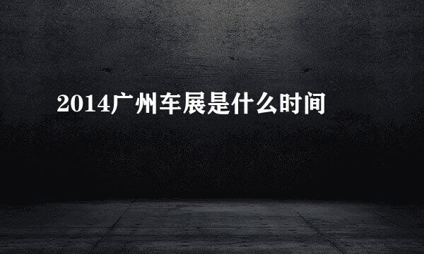 2014广州车展是什么时间