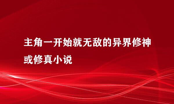 主角一开始就无敌的异界修神或修真小说