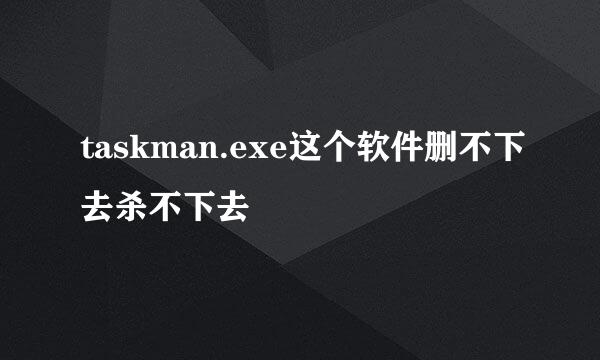 taskman.exe这个软件删不下去杀不下去