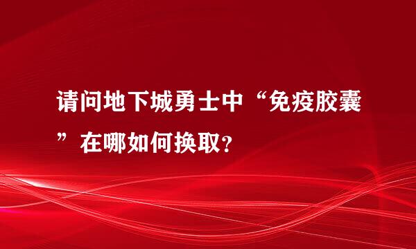 请问地下城勇士中“免疫胶囊”在哪如何换取？