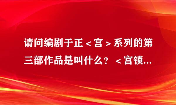 请问编剧于正＜宫＞系列的第三部作品是叫什么？＜宫锁幂缘＞还是＜宫锁连城＞？