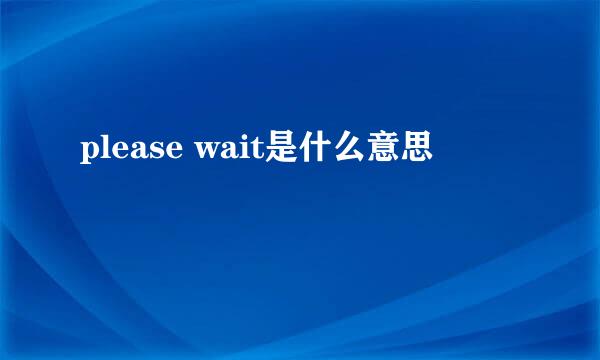 please wait是什么意思