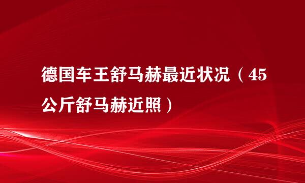 德国车王舒马赫最近状况（45公斤舒马赫近照）