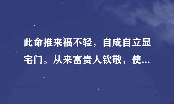 此命推来福不轻，自成自立显宅门。从来富贵人钦敬，使仆差努过一生。意思是？