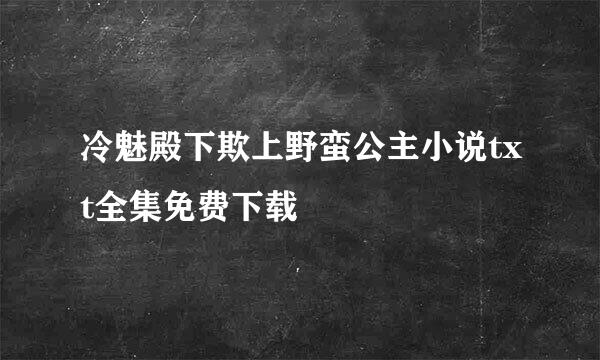 冷魅殿下欺上野蛮公主小说txt全集免费下载