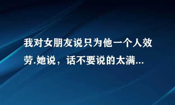 我对女朋友说只为他一个人效劳.她说，话不要说的太满，我该怎么回复？