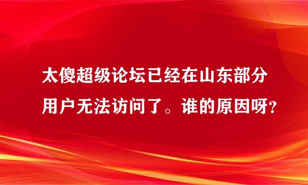 太傻超级论坛已经在山东部分用户无法访问了。谁的原因呀？